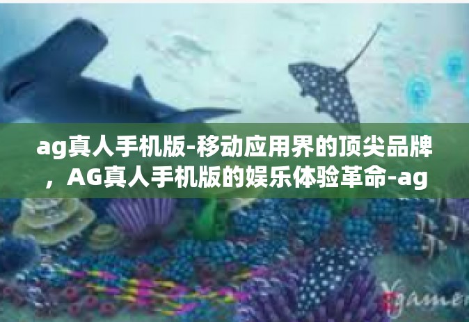 ag真人手机版-移动应用界的顶尖品牌，AG真人手机版的娱乐体验革命-ag真人手机版