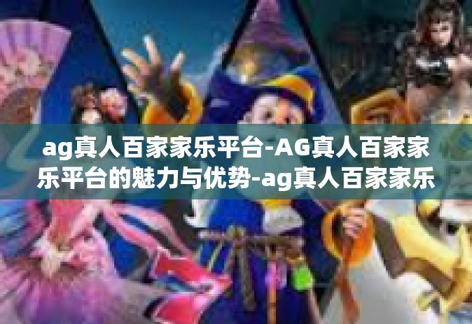ag真人百家家乐平台-AG真人百家家乐平台的魅力与优势-ag真人百家家乐平台