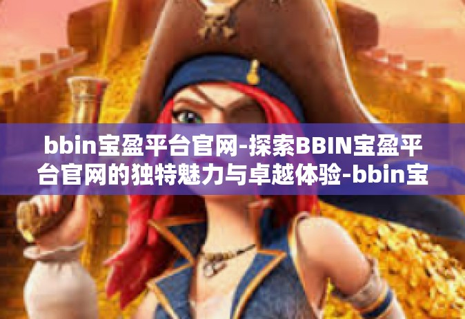 bbin宝盈平台官网-探索BBIN宝盈平台官网的独特魅力与卓越体验-bbin宝盈平台官网