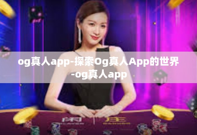 og真人app-探索Og真人App的世界-og真人app