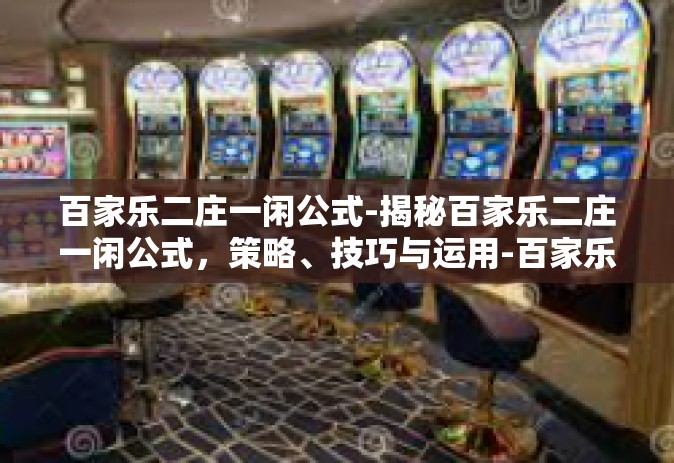 百家乐二庄一闲公式-揭秘百家乐二庄一闲公式，策略、技巧与运用-百家乐二庄一闲公式