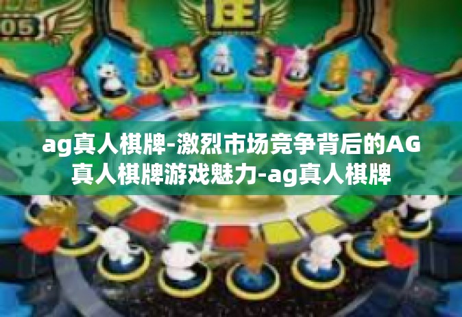 ag真人棋牌-激烈市场竞争背后的AG真人棋牌游戏魅力-ag真人棋牌