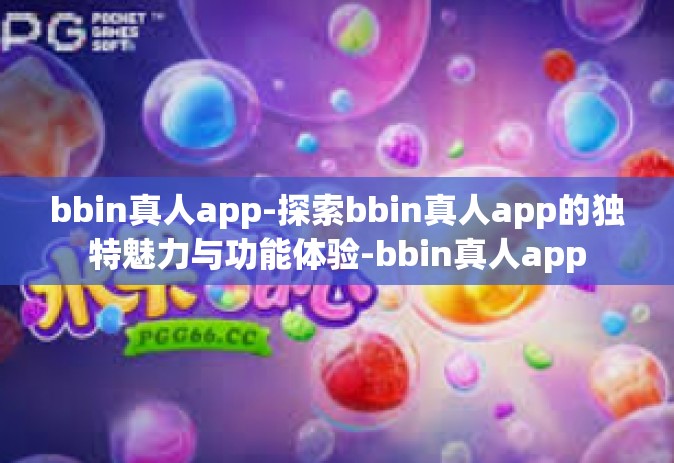 bbin真人app-探索bbin真人app的独特魅力与功能体验-bbin真人app