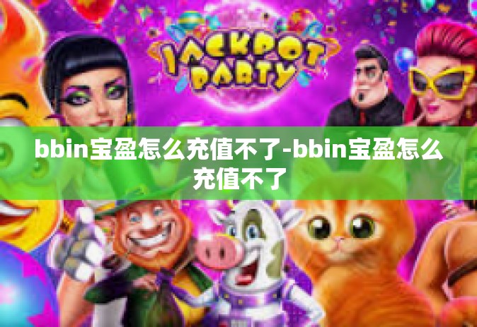 bbin宝盈怎么充值不了-bbin宝盈怎么充值不了