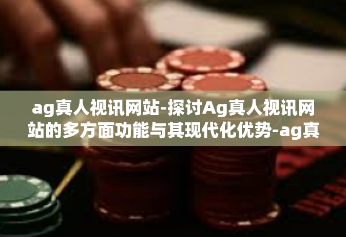 ag真人视讯网站-探讨Ag真人视讯网站的多方面功能与其现代化优势-ag真人视讯网站