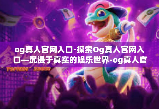og真人官网入口-探索Og真人官网入口—沉浸于真实的娱乐世界-og真人官网入口