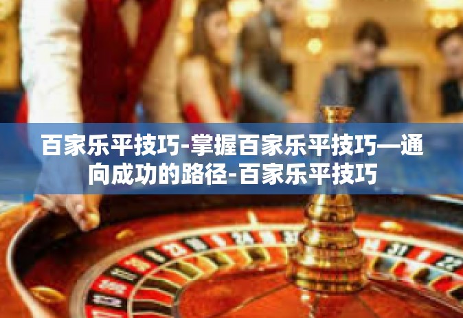 百家乐平技巧-掌握百家乐平技巧—通向成功的路径-百家乐平技巧