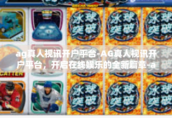ag真人视讯开户平台-AG真人视讯开户平台，开启在线娱乐的全新篇章-ag真人视讯开户平台
