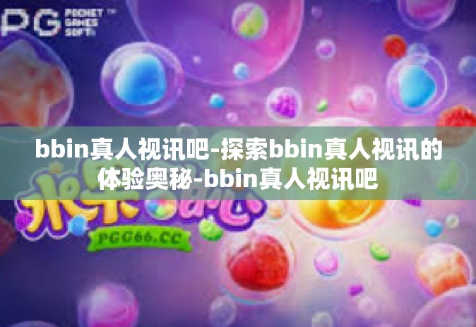 bbin真人视讯吧-探索bbin真人视讯的体验奥秘-bbin真人视讯吧