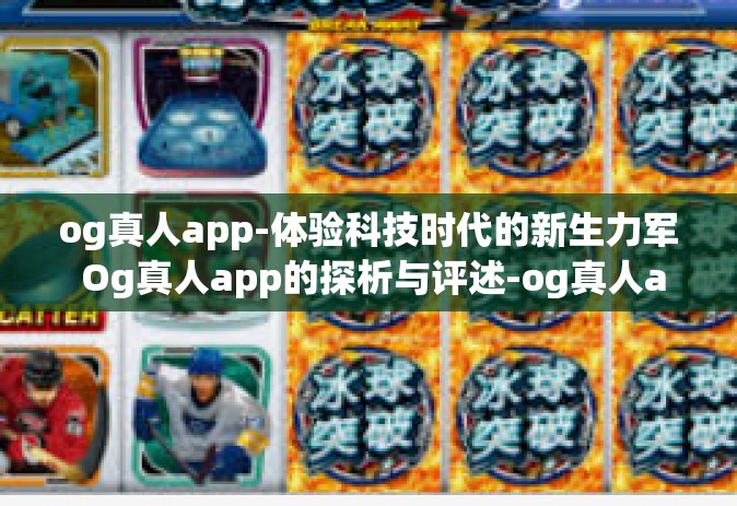 og真人app-体验科技时代的新生力军 Og真人app的探析与评述-og真人app
