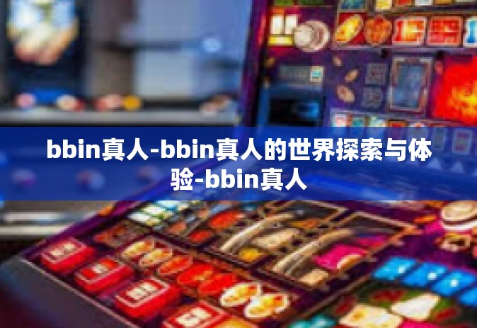 bbin真人-bbin真人的世界探索与体验-bbin真人