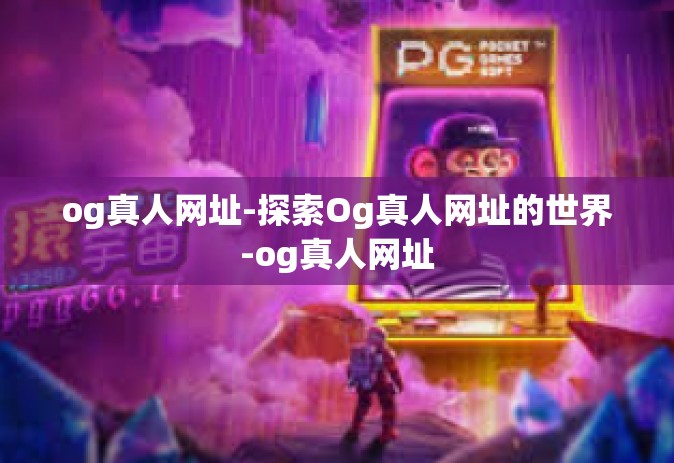 og真人网址-探索Og真人网址的世界-og真人网址