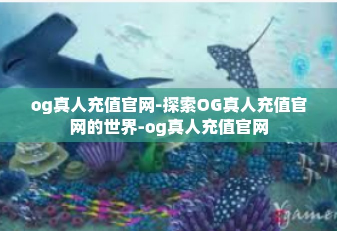 og真人充值官网-探索OG真人充值官网的世界-og真人充值官网
