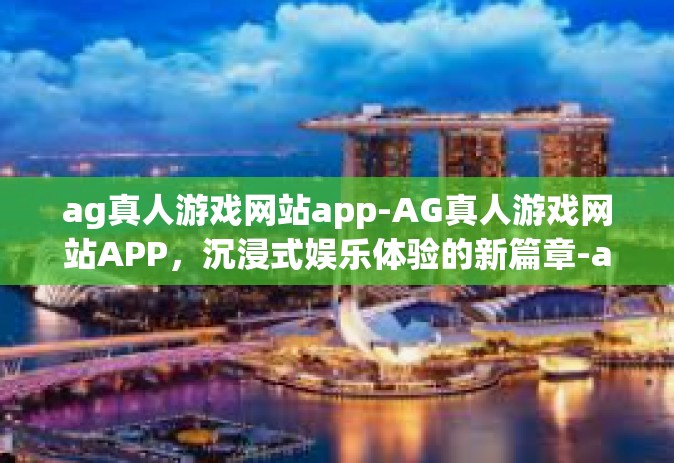 ag真人游戏网站app-AG真人游戏网站APP，沉浸式娱乐体验的新篇章-ag真人游戏网站app