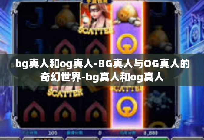 bg真人和og真人-BG真人与OG真人的奇幻世界-bg真人和og真人