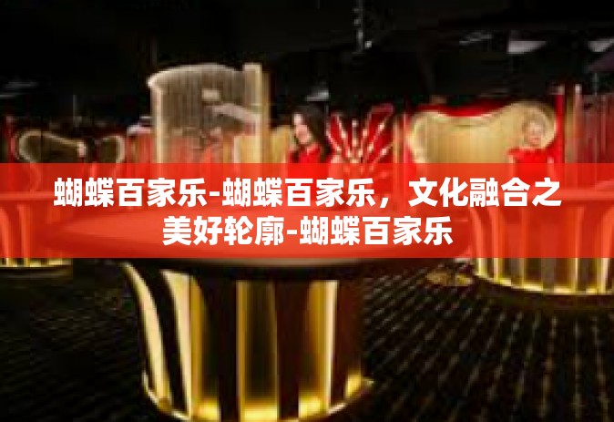 蝴蝶百家乐-蝴蝶百家乐，文化融合之美好轮廓-蝴蝶百家乐