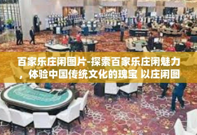 百家乐庄闲图片-探索百家乐庄闲魅力，体验中国传统文化的瑰宝 以庄闲图片为载体展现其中的深邃内涵-百家乐庄闲图片