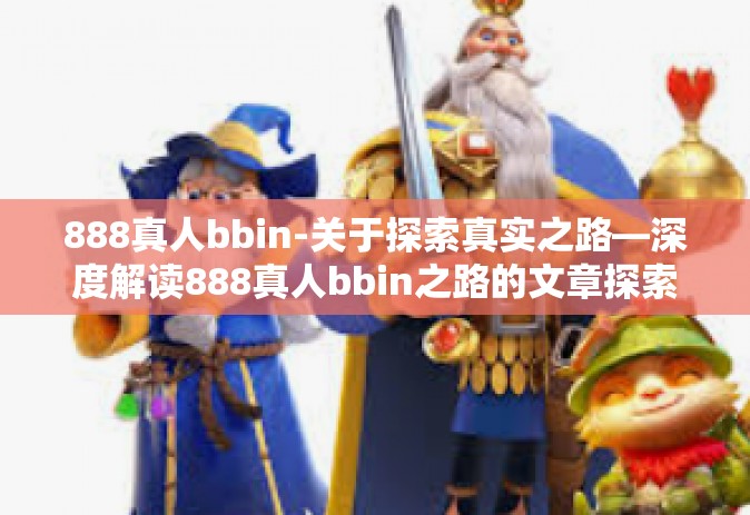 888真人bbin-关于探索真实之路—深度解读888真人bbin之路的文章探索-888真人bbin