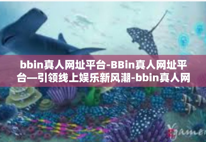 bbin真人网址平台-BBin真人网址平台—引领线上娱乐新风潮-bbin真人网址平台