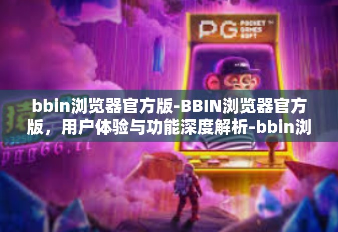 bbin浏览器官方版-BBIN浏览器官方版，用户体验与功能深度解析-bbin浏览器官方版