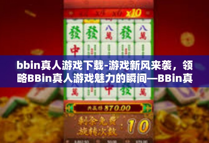 bbin真人游戏下载-游戏新风来袭，领略BBin真人游戏魅力的瞬间—BBin真人游戏下载初探-bbin真人游戏下载