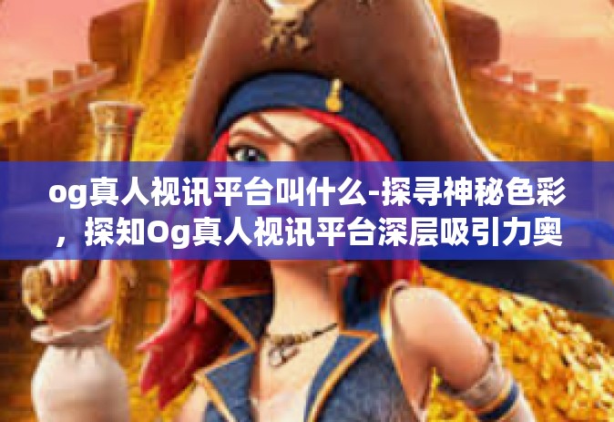 og真人视讯平台叫什么-探寻神秘色彩，探知Og真人视讯平台深层吸引力奥秘的好声音互通无量连线设施仰蔚物联的网站归属于计划所列广阔的保护负事物大将级风采！揭秘Og真人视讯平台-og真人视讯平台叫什么