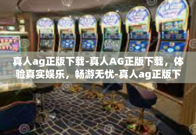 真人ag正版下载-真人AG正版下载，体验真实娱乐，畅游无忧-真人ag正版下载
