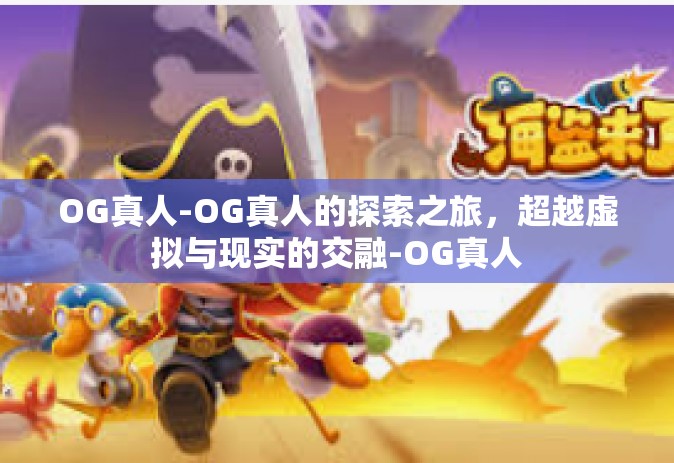 OG真人-OG真人的探索之旅，超越虚拟与现实的交融-OG真人