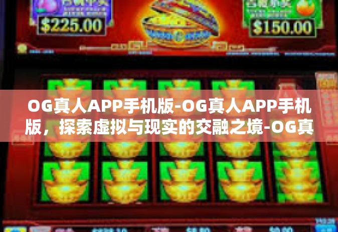 OG真人APP手机版-OG真人APP手机版，探索虚拟与现实的交融之境-OG真人APP手机版