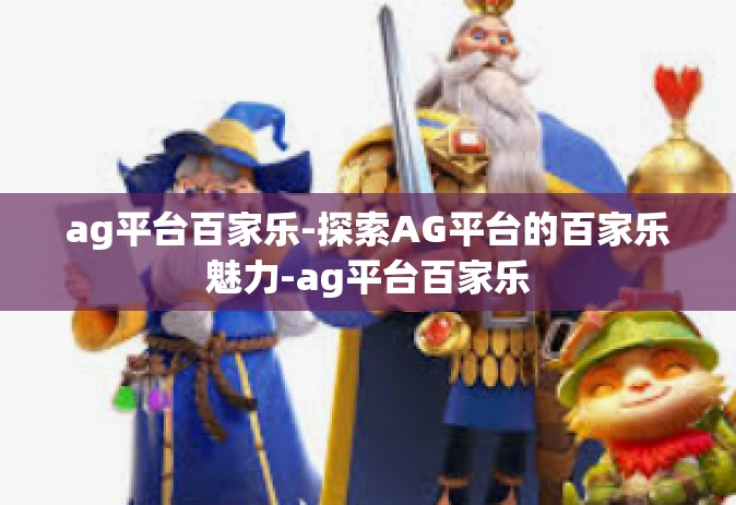 ag平台百家乐-探索AG平台的百家乐魅力-ag平台百家乐