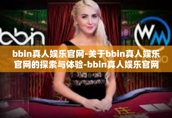 bbin真人娱乐官网-关于bbin真人娱乐官网的探索与体验-bbin真人娱乐官网
