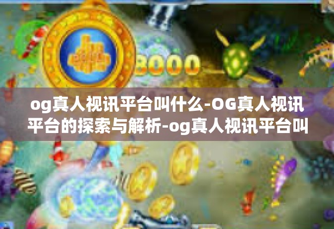 og真人视讯平台叫什么-OG真人视讯平台的探索与解析-og真人视讯平台叫什么