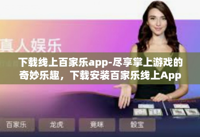 下载线上百家乐app-尽享掌上游戏的奇妙乐趣，下载安装百家乐线上App开始无尽可能的休闲互动游戏吧-下载线上百家乐app