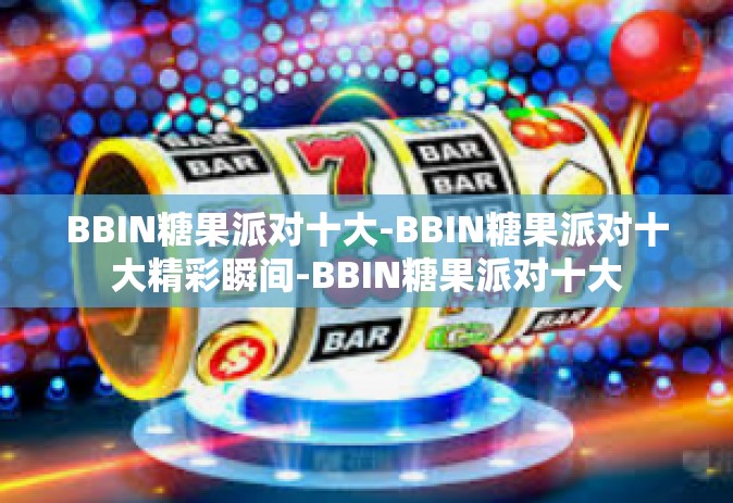 BBIN糖果派对十大-BBIN糖果派对十大精彩瞬间-BBIN糖果派对十大