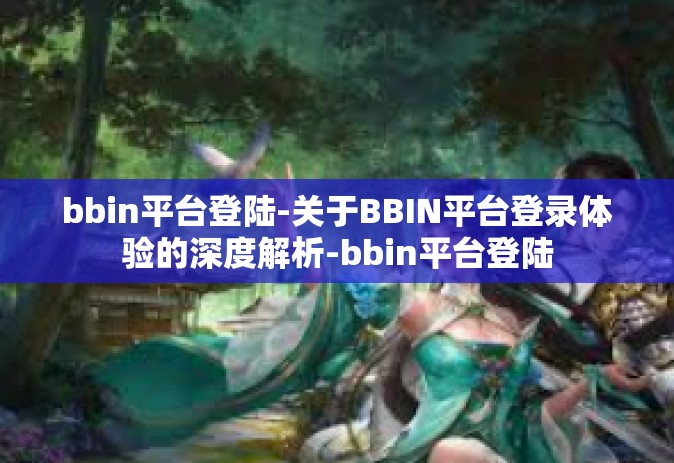 bbin平台登陆-关于BBIN平台登录体验的深度解析-bbin平台登陆