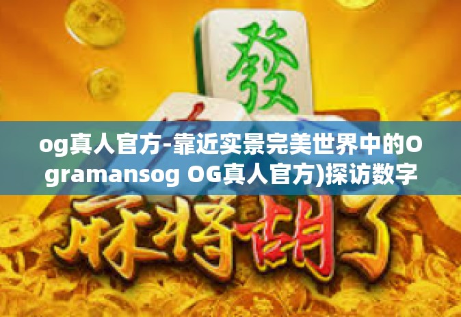 og真人官方-靠近实景完美世界中的Ogramansog OG真人官方)探访数字化转变-og真人官方
