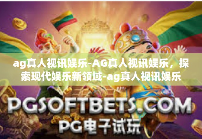 ag真人视讯娱乐-AG真人视讯娱乐，探索现代娱乐新领域-ag真人视讯娱乐