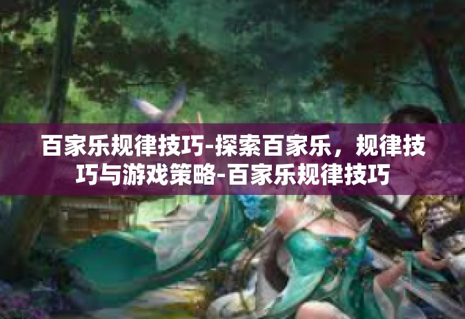 百家乐规律技巧-探索百家乐，规律技巧与游戏策略-百家乐规律技巧