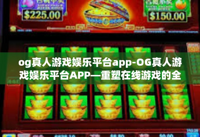 og真人游戏娱乐平台app-OG真人游戏娱乐平台APP—重塑在线游戏的全新体验-og真人游戏娱乐平台app