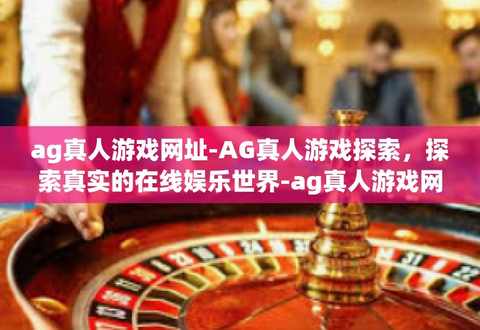 ag真人游戏网址-AG真人游戏探索，探索真实的在线娱乐世界-ag真人游戏网址