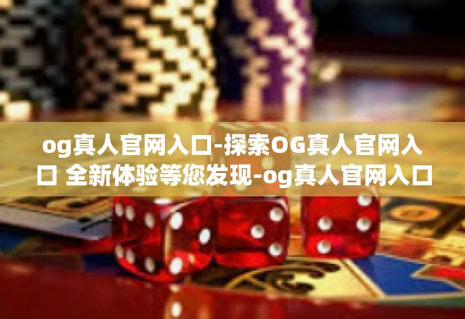 og真人官网入口-探索OG真人官网入口 全新体验等您发现-og真人官网入口