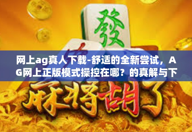 网上ag真人下载-舒适的全新尝试，AG网上正版模式操控在哪？的真解与下载指南-网上ag真人下载