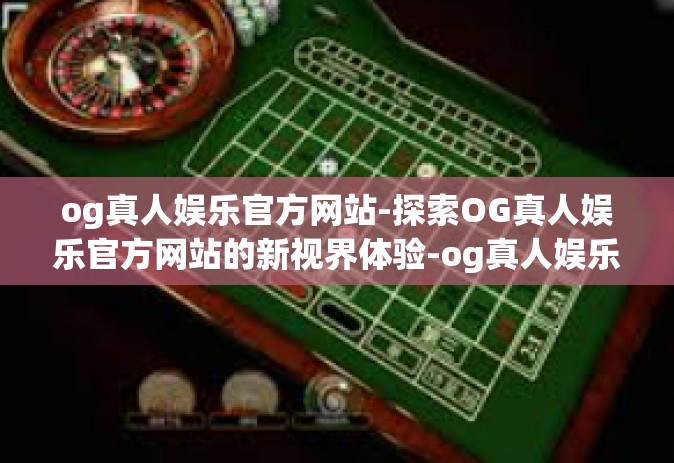 og真人娱乐官方网站-探索OG真人娱乐官方网站的新视界体验-og真人娱乐官方网站