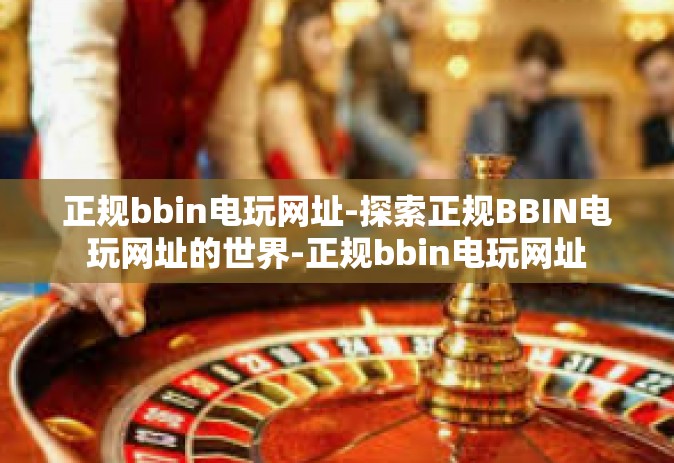 正规bbin电玩网址-探索正规BBIN电玩网址的世界-正规bbin电玩网址