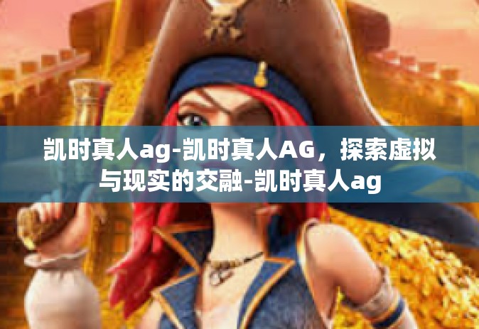 凯时真人ag-凯时真人AG，探索虚拟与现实的交融-凯时真人ag
