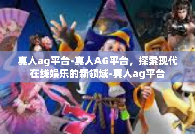 真人ag平台-真人AG平台，探索现代在线娱乐的新领域-真人ag平台