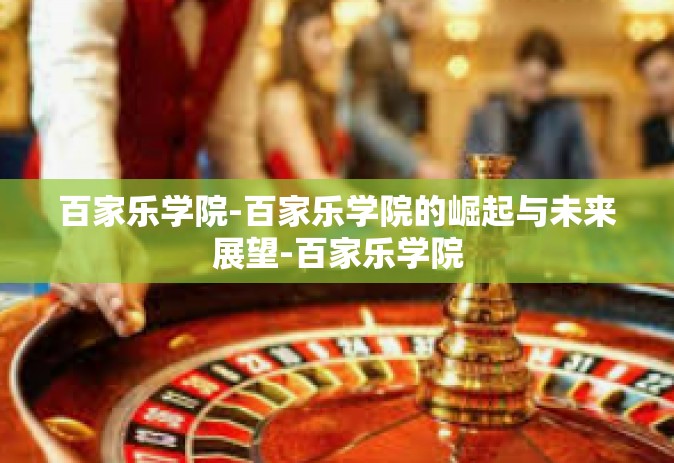 百家乐学院-百家乐学院的崛起与未来展望-百家乐学院