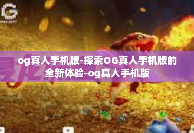 og真人手机版-探索OG真人手机版的全新体验-og真人手机版
