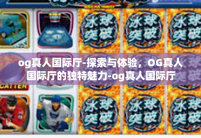 og真人国际厅-探索与体验，OG真人国际厅的独特魅力-og真人国际厅