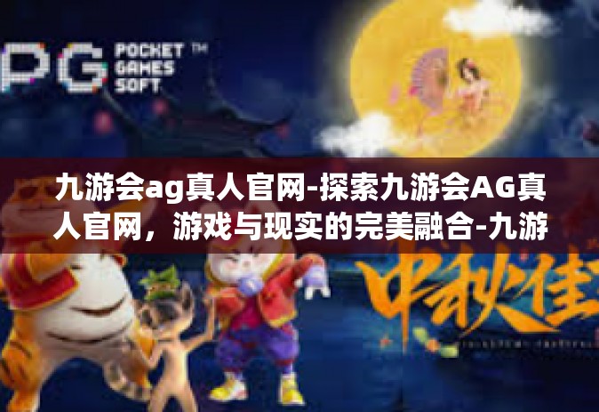 九游会ag真人官网-探索九游会AG真人官网，游戏与现实的完美融合-九游会ag真人官网
